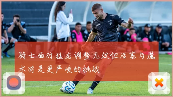 骑士面对猛龙调整无效但活塞与魔术将是更严峻的挑战