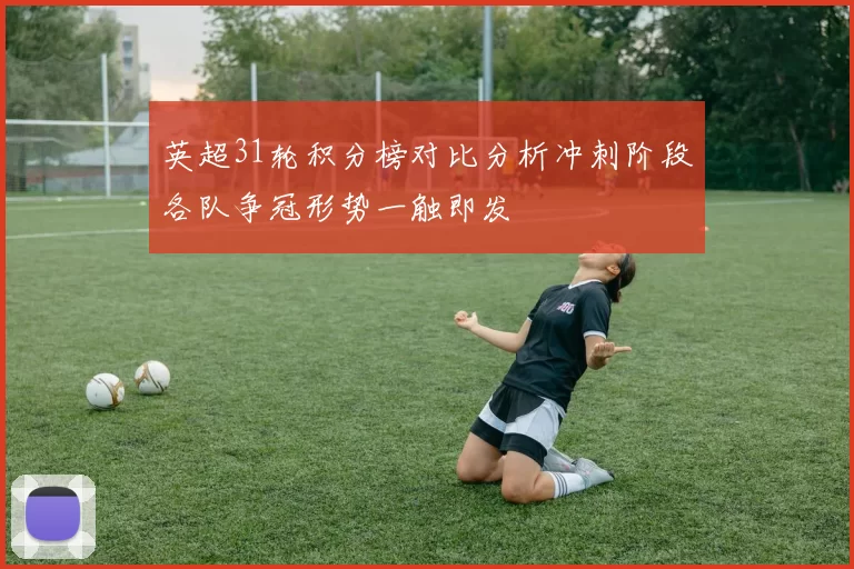 英超31轮积分榜对比分析冲刺阶段各队争冠形势一触即发