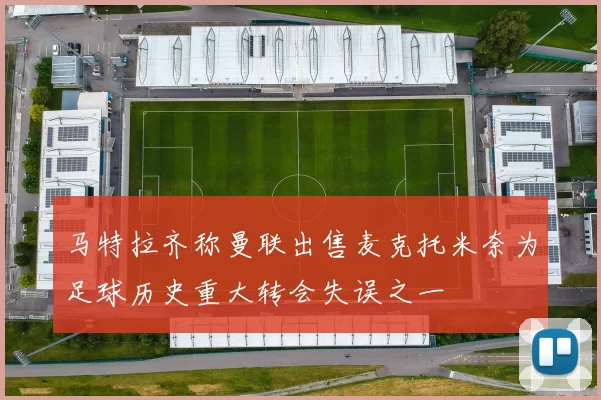 马特拉齐称曼联出售麦克托米奈为足球历史重大转会失误之一