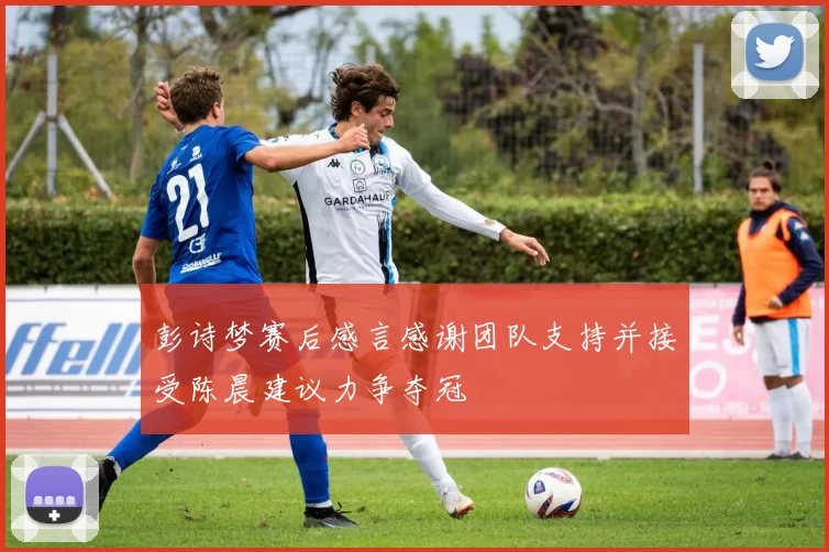 彭诗梦赛后感言感谢团队支持并接受陈晨建议力争夺冠