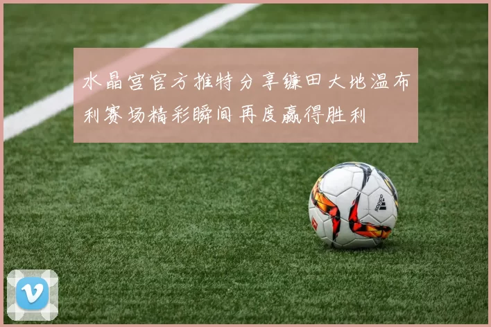 水晶宫官方推特分享镰田大地温布利赛场精彩瞬间再度赢得胜利