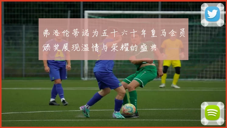 弗洛伦蒂诺为五十六十年皇马会员颁奖展现温情与荣耀的盛典