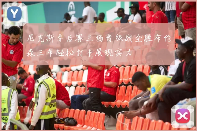 尼克斯季后赛三场晋级战全胜布伦森三节轻松打卡展现实力