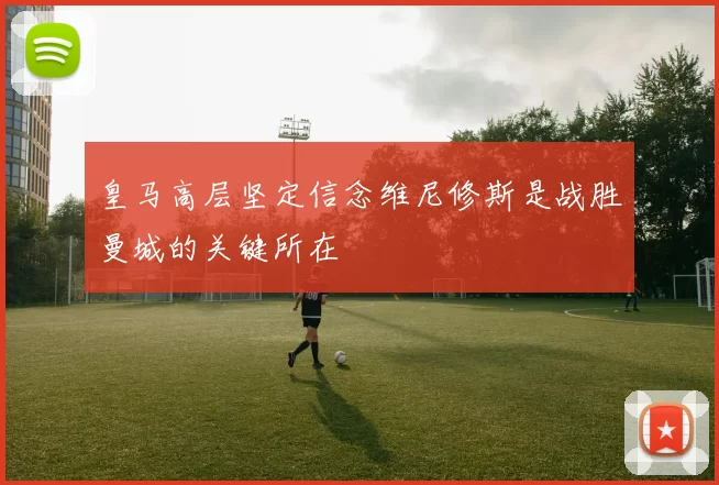 皇马高层坚定信念维尼修斯是战胜曼城的关键所在
