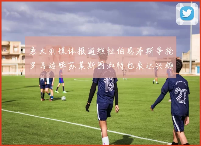 意大利媒体报道维拉伯恩茅斯争抢罗马边锋苏莱斯图加特也表达兴趣