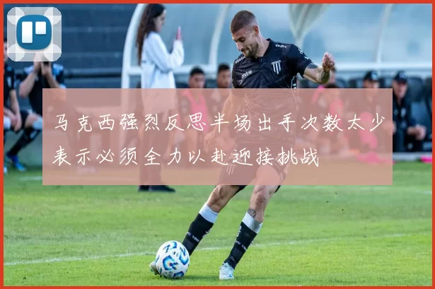 马克西强烈反思半场出手次数太少表示必须全力以赴迎接挑战