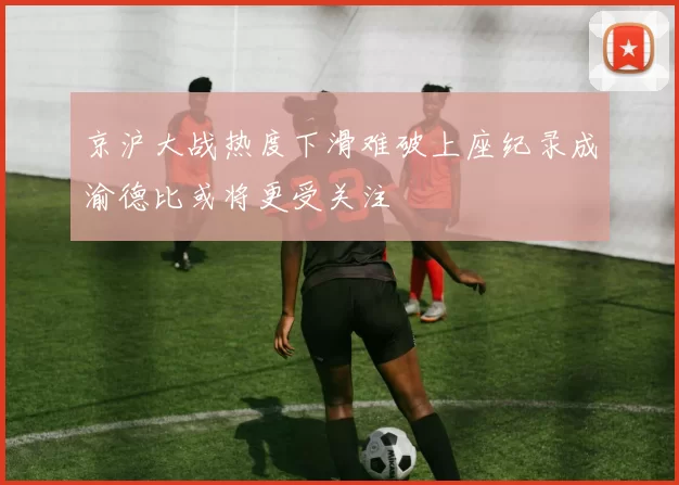 京沪大战热度下滑难破上座纪录成渝德比或将更受关注
