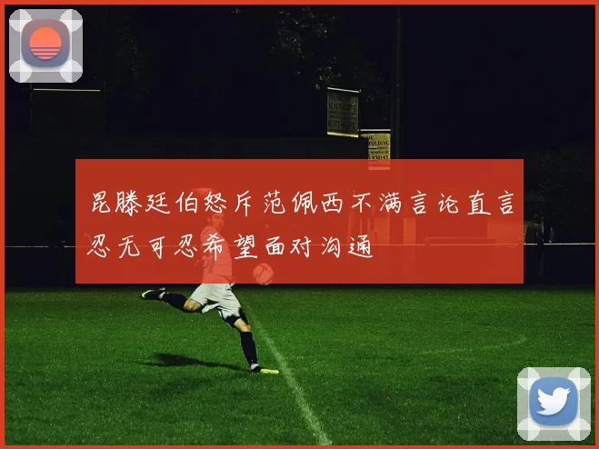 昆滕廷伯怒斥范佩西不满言论直言忍无可忍希望面对沟通