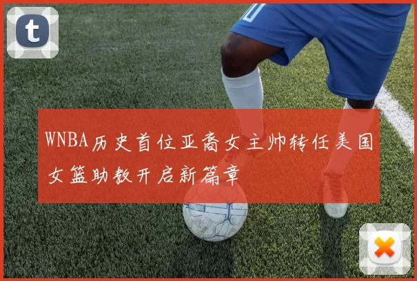 WNBA历史首位亚裔女主帅转任美国女篮助教开启新篇章