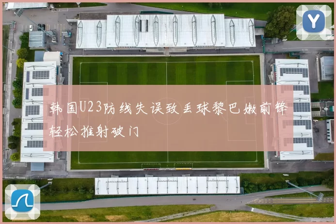 韩国U23防线失误致丢球黎巴嫩前锋轻松推射破门