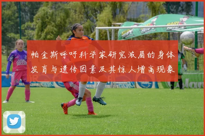 帕金斯呼吁科学家研究浓眉的身体发育与遗传因素及其惊人增高现象