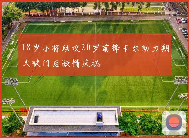 18岁小将助攻20岁前锋卡尔助力朔夫破门后激情庆祝