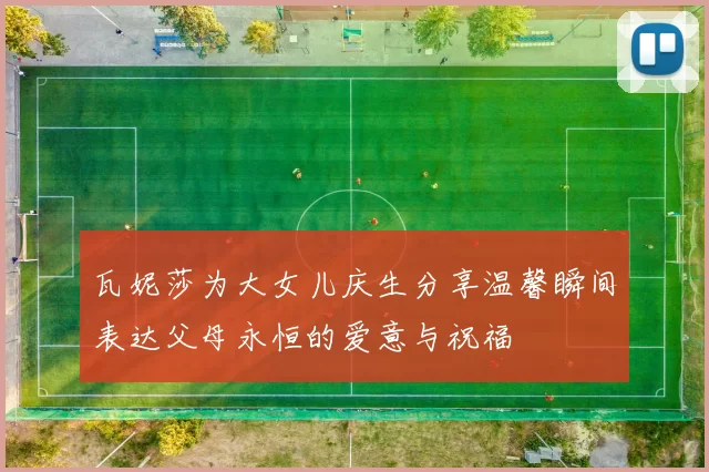 瓦妮莎为大女儿庆生分享温馨瞬间表达父母永恒的爱意与祝福