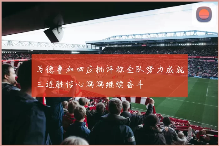 马德鲁加回应批评称全队努力成就三连胜信心满满继续奋斗