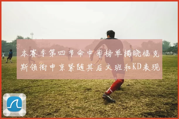 本赛季第四节命中率榜单揭晓福克斯领衔申京紧随其后文班和KD表现不俗