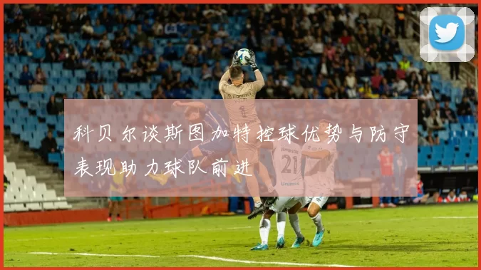 科贝尔谈斯图加特控球优势与防守表现助力球队前进