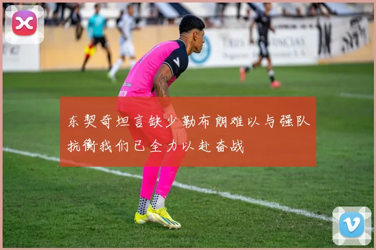 东契奇坦言缺少勒布朗难以与强队抗衡我们已全力以赴奋战