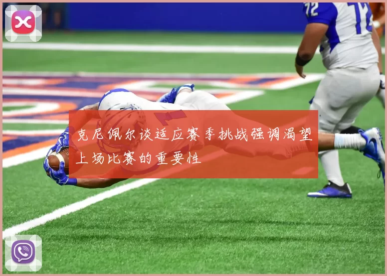 克尼佩尔谈适应赛季挑战强调渴望上场比赛的重要性