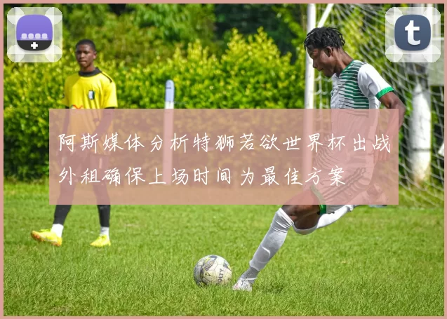 阿斯媒体分析特狮若欲世界杯出战外租确保上场时间为最佳方案