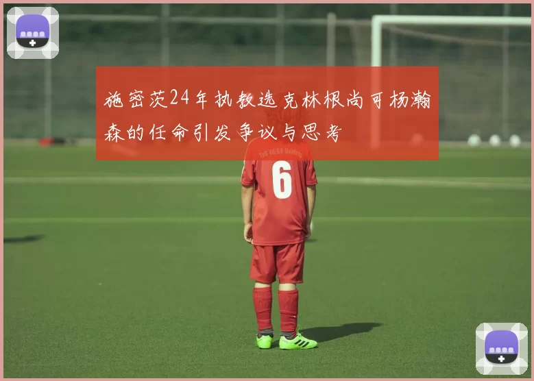 施密茨24年执教选克林根尚可杨瀚森的任命引发争议与思考
