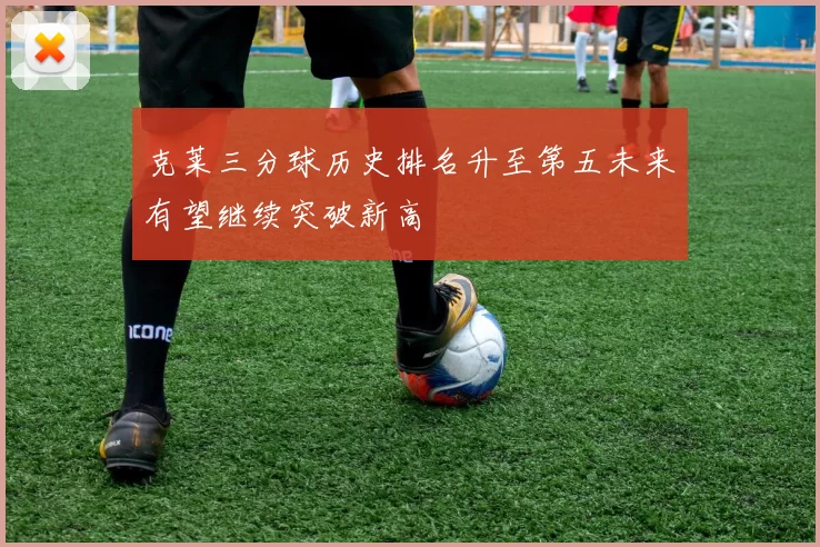 克莱三分球历史排名升至第五未来有望继续突破新高