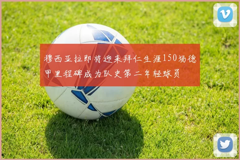 穆西亚拉即将迎来拜仁生涯150场德甲里程碑成为队史第二年轻球员