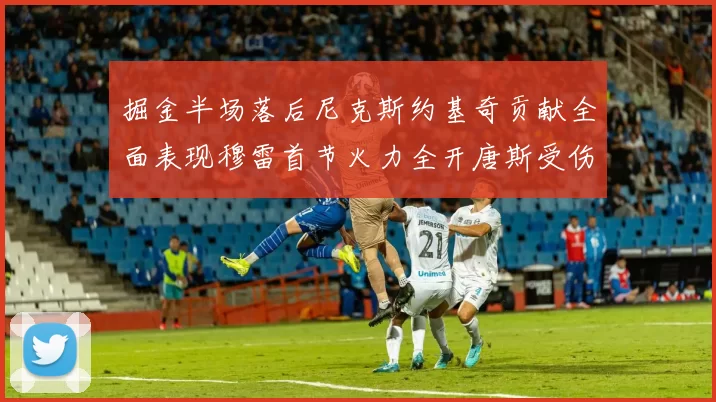 掘金半场落后尼克斯约基奇贡献全面表现穆雷首节火力全开唐斯受伤拼搏不止